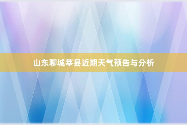 山东聊城莘县近期天气预告与分析